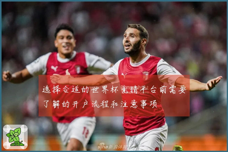 选择合适的世界杯竞猜平台前需要了解的开户流程和注意事项