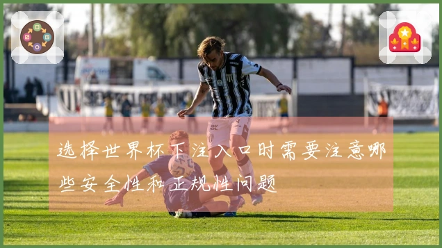 选择世界杯下注入口时需要注意哪些安全性和正规性问题