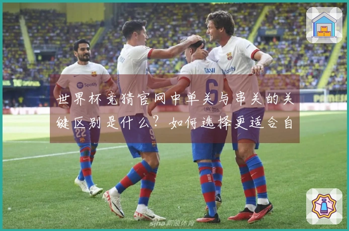 世界杯竞猜官网中单关与串关的关键区别是什么？如何选择更适合自己的投注方式？