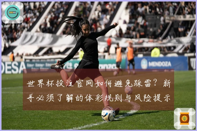 世界杯投注官网如何避免踩雷？新手必须了解的体彩规则与风险提示