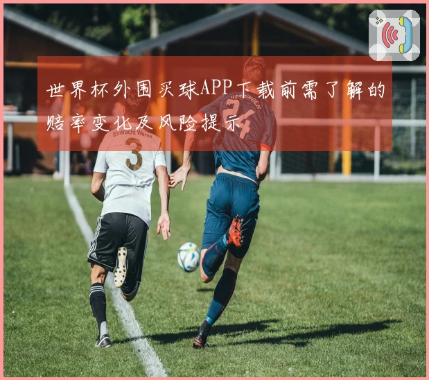 世界杯外围买球APP下载前需了解的赔率变化及风险提示