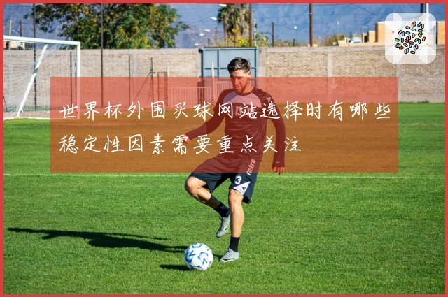 世界杯外围买球网站选择时有哪些稳定性因素需要重点关注