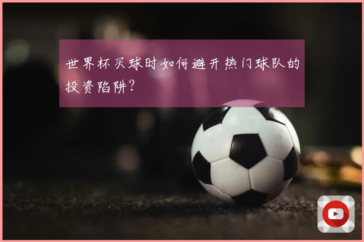 世界杯买球时如何避开热门球队的投资陷阱？